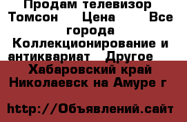 Продам телевизор “Томсон“  › Цена ­ 2 - Все города Коллекционирование и антиквариат » Другое   . Хабаровский край,Николаевск-на-Амуре г.